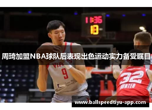 周琦加盟NBA球队后表现出色运动实力备受瞩目